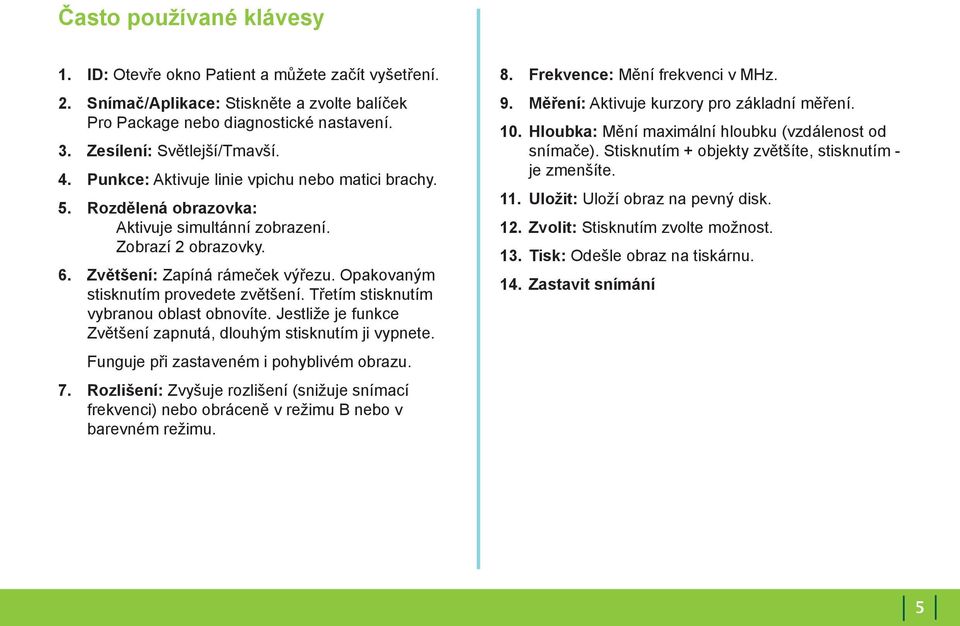 Opakovaným stisknutím provedete zvětšení. Třetím stisknutím vybranou oblast obnovíte. Jestliže je funkce Zvětšení zapnutá, dlouhým stisknutím ji vypnete. Funguje při zastaveném i pohyblivém obrazu. 7.