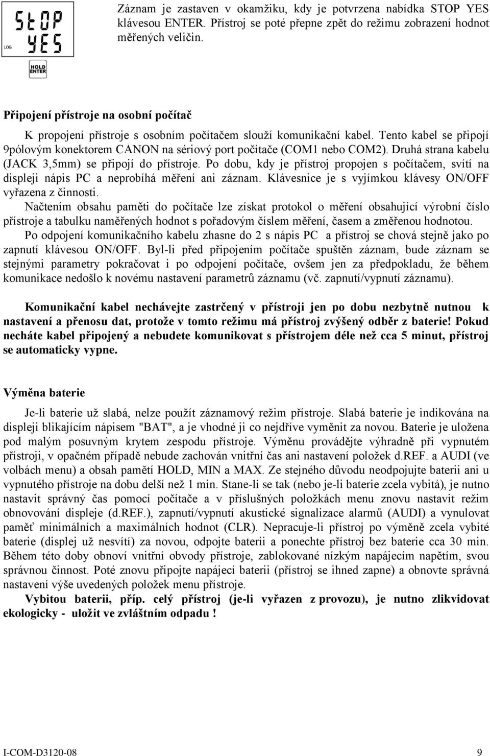 Druhá strana kabelu (JACK 3,5mm) se připojí do přístroje. Po dobu, kdy je přístroj propojen s počítačem, svítí na displeji nápis PC a neprobíhá měření ani záznam.