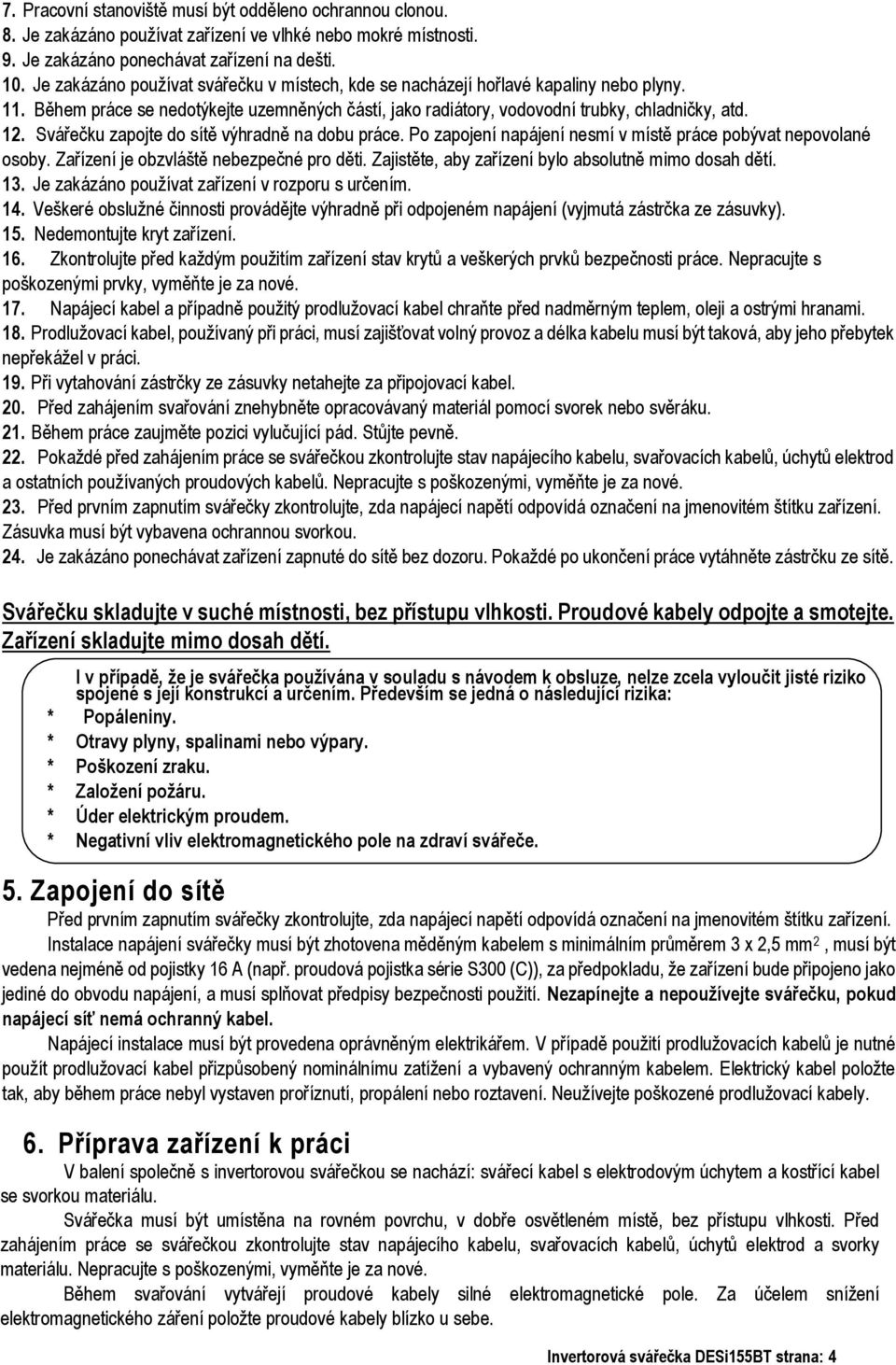 Svářečku zapojte do sítě výhradně na dobu práce. Po zapojení napájení nesmí v místě práce pobývat nepovolané osoby. Zařízení je obzvláště nebezpečné pro děti.