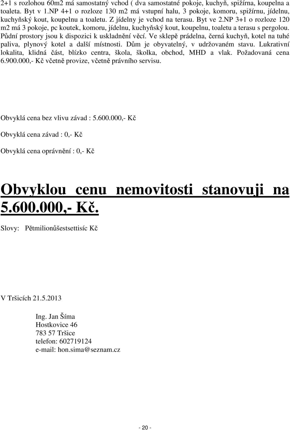 NP 3+1 o rozloze 120 m2 má 3 pokoje, pc koutek, komoru, jídelnu, kuchyňský kout, koupelnu, toaletu a terasu s pergolou. Půdní prostory jsou k dispozici k uskladnění věcí.