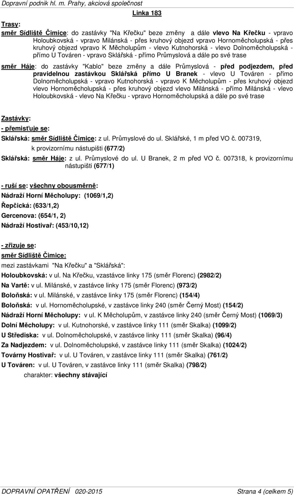 - před podjezdem, před pravidelnou zastávkou Sklářská přímo U Branek - vlevo U Továren - přímo Dolnoměcholupská - vpravo Kutnohorská - vpravo K Měcholupům - přes kruhový objezd vlevo Hornoměcholupská