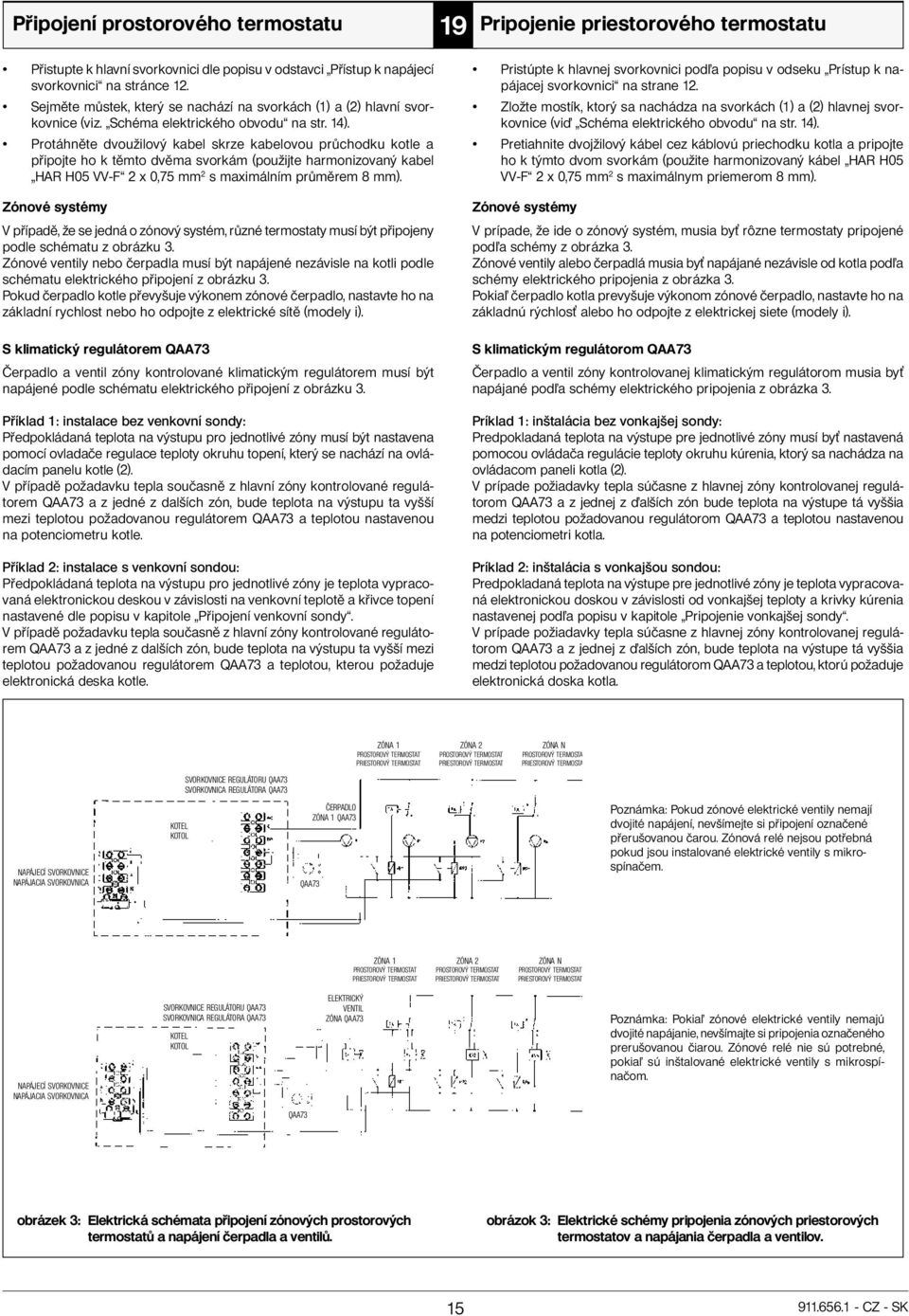 Protáhněte dvoužilový kabel skrze kabelovou průchodku kotle a připojte ho k těmto dvěma svorkám (použijte harmonizovaný kabel HAR H05 VV-F 2 x 0,75 mm 2 s maximálním průměrem 8 mm).