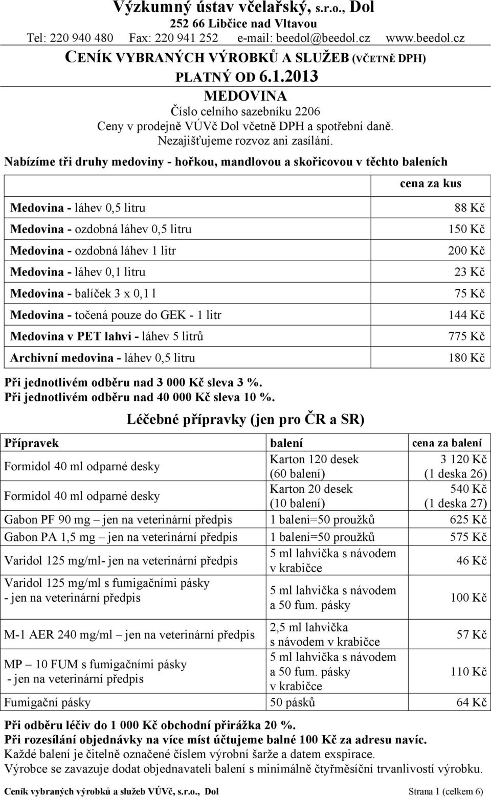 Nabízíme tři druhy medoviny - hořkou, mandlovou a skořicovou v těchto baleních cena za kus Medovina - láhev 0,5 litru Medovina - ozdobná láhev 0,5 litru Medovina - ozdobná láhev 1 litr Medovina -