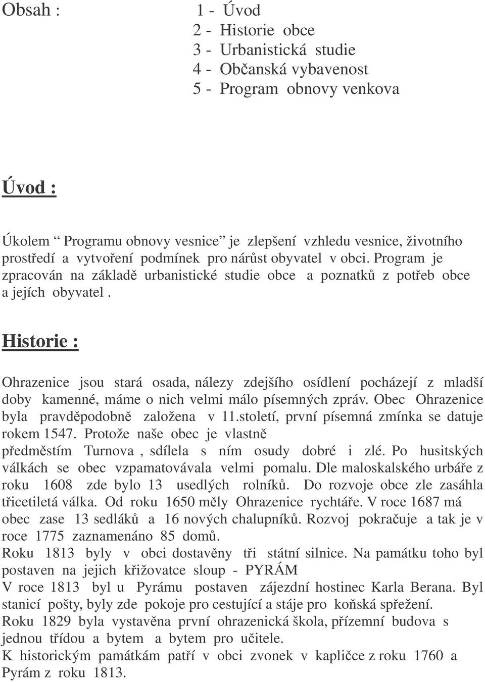 Historie : Ohrazenice jsou stará osada, nálezy zdejšího osídlení pocházejí z mladší doby kamenné, máme o nich velmi málo písemných zpráv. Obec Ohrazenice byla pravdpodobn založena v 11.