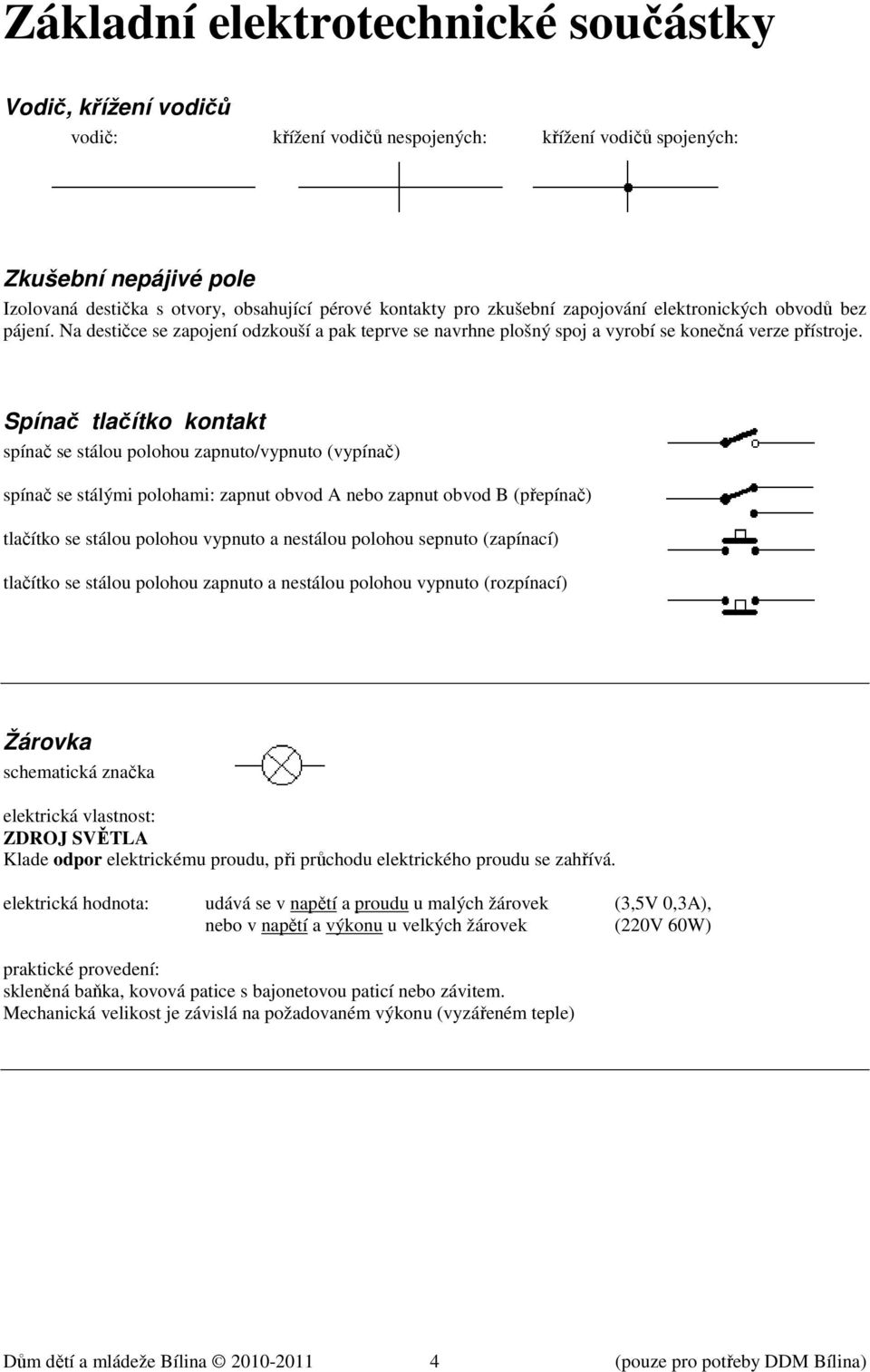 Spínač tlačítko kontakt spínač se stálou polohou zapnuto/vypnuto (vypínač) spínač se stálými polohami: zapnut obvod A nebo zapnut obvod B (přepínač) tlačítko se stálou polohou vypnuto a nestálou