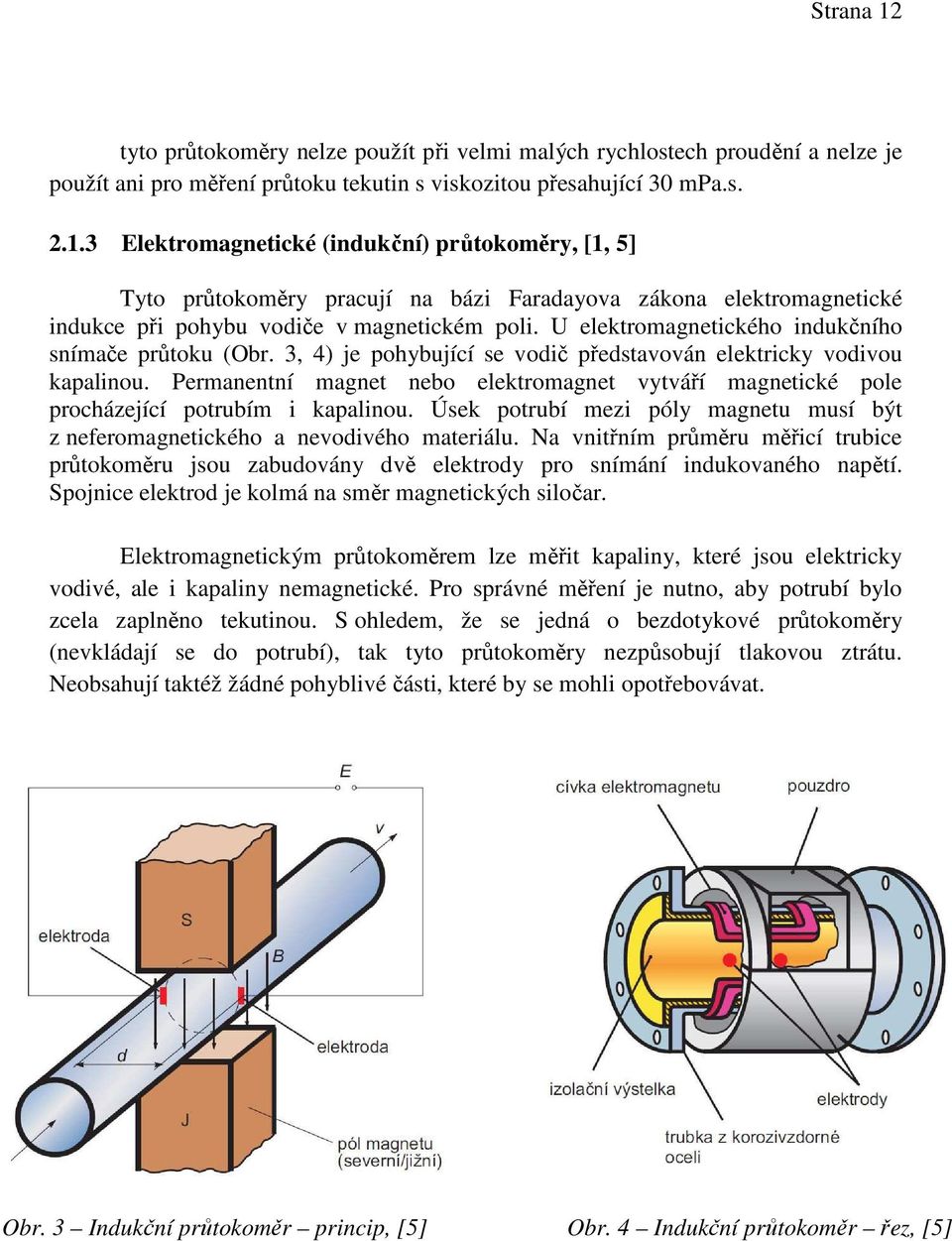 Permanentní magnet nebo elektromagnet vytváří magnetické pole procházející potrubím i kapalinou. Úsek potrubí mezi póly magnetu musí být z neferomagnetického a nevodivého materiálu.