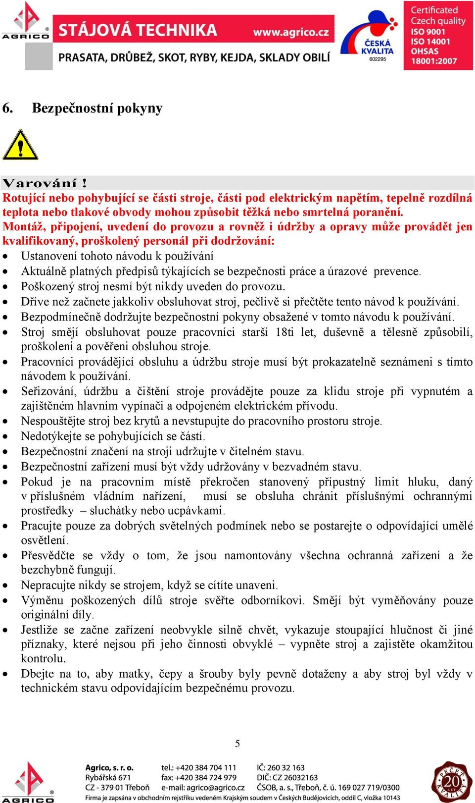 týkajících se bezpečnosti práce a úrazové prevence. Poškozený stroj nesmí být nikdy uveden do provozu. Dříve než začnete jakkoliv obsluhovat stroj, pečlivě si přečtěte tento návod k používání.