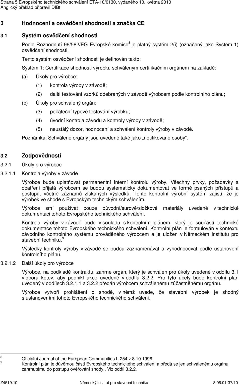 Tento systém osvědčení shodnosti je definován takto: Systém 1: Certifikace shodnosti výrobku schváleným certifikačním orgánem na základě: (a) (b) Úkoly pro výrobce: (1) kontrola výroby v závodě; (2)