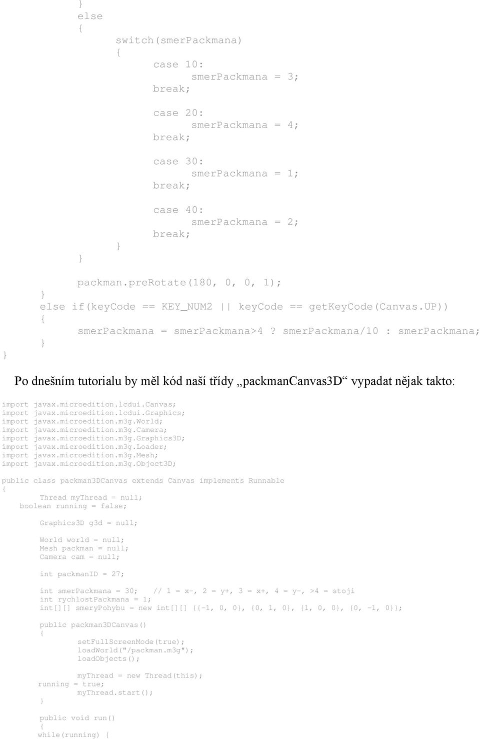smerpackmana/10 : smerpackmana; Po dnešním tutorialu by měl kód naší třídy packmancanvas3d vypadat nějak takto: import javax.microedition.lcdui.canvas; import javax.microedition.lcdui.graphics; import javax.