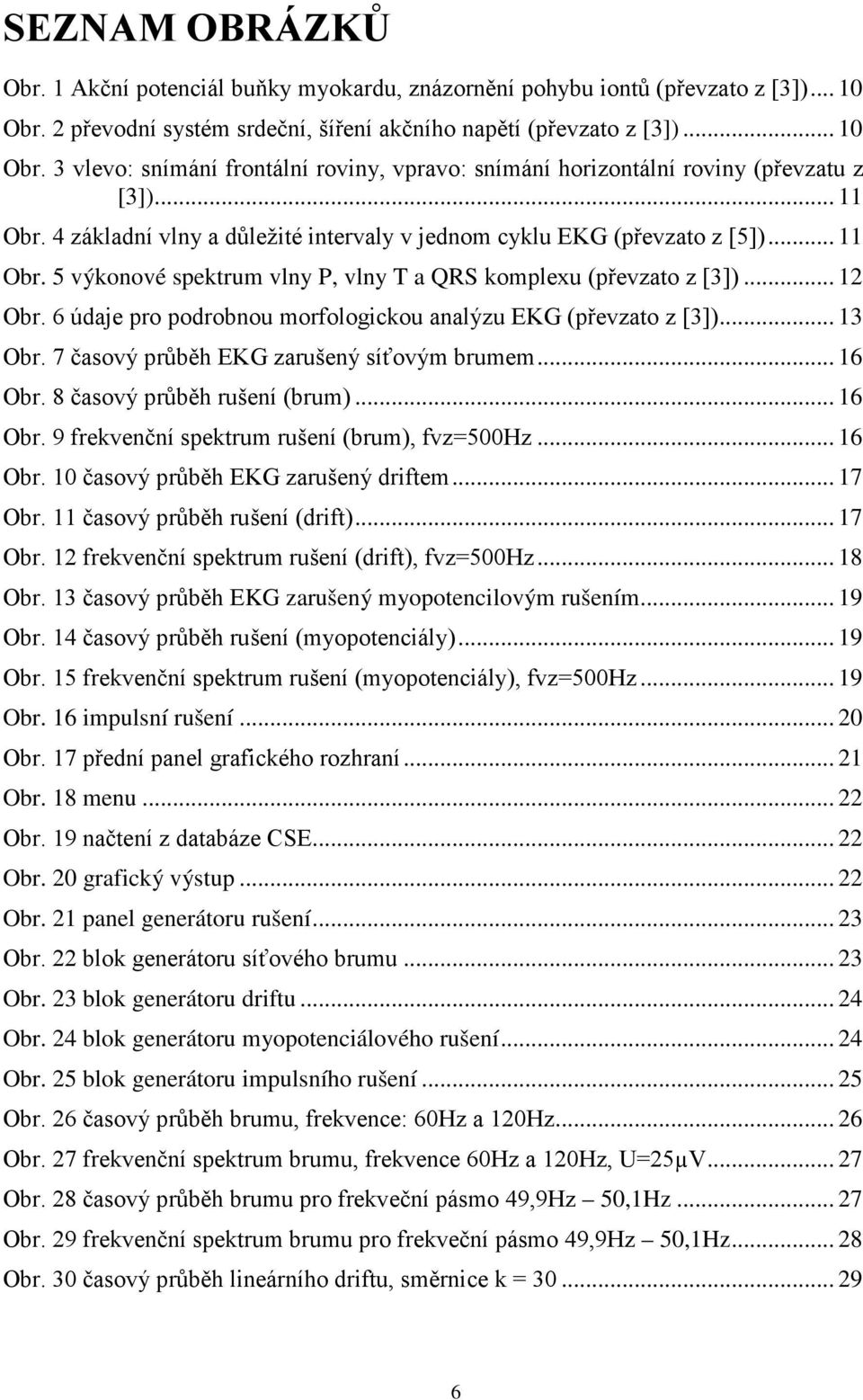 6 údaje pro podrobnou morfologickou analýzu EKG (převzato z [3])... 13 Obr. 7 časový průběh EKG zarušený síťovým brumem... 16 Obr. 8 časový průběh rušení (brum)... 16 Obr. 9 frekvenční spektrum rušení (brum), fvz=500hz.