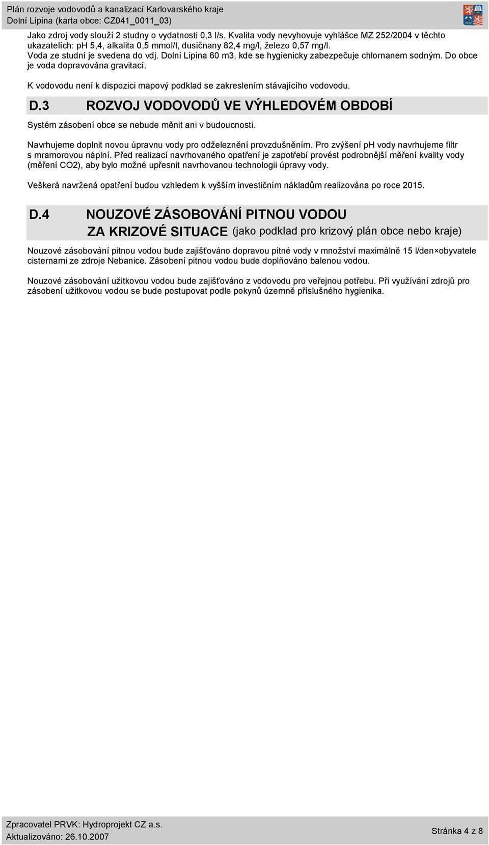 6 m3, kde se hygienicky zabezpečuje chlornanem sodným. Do obce je voda dopravována gravitací. K vodovodu není k dispozici mapový podklad se zakreslením ho vodovodu. D.3 ROZVOJ VODOVODŮ VE VÝHLEDOVÉM OBDOBÍ Systém zásobení obce se nebude měnit ani v budoucnosti.