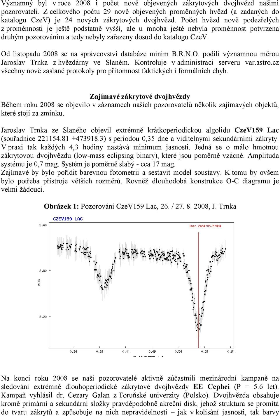 Počet hvězd nově podezřelých z proměnnosti je ještě podstatně vyšší, ale u mnoha ještě nebyla proměnnost potvrzena druhým pozorováním a tedy nebyly zařazeny dosud do katalogu CzeV.