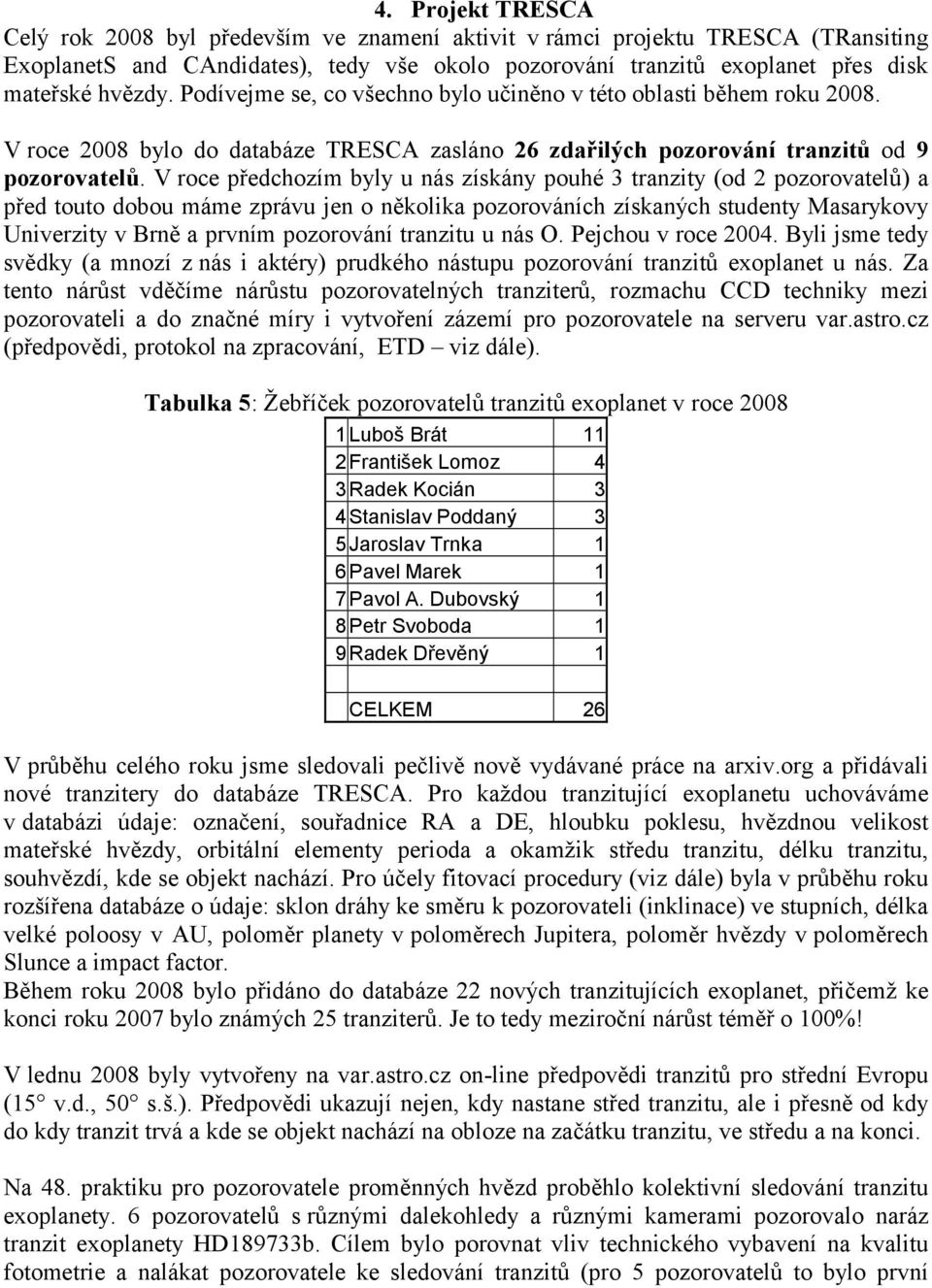V roce předchozím byly u nás získány pouhé 3 tranzity (od 2 pozorovatelů) a před touto dobou máme zprávu jen o několika pozorováních získaných studenty Masarykovy Univerzity v Brně a prvním