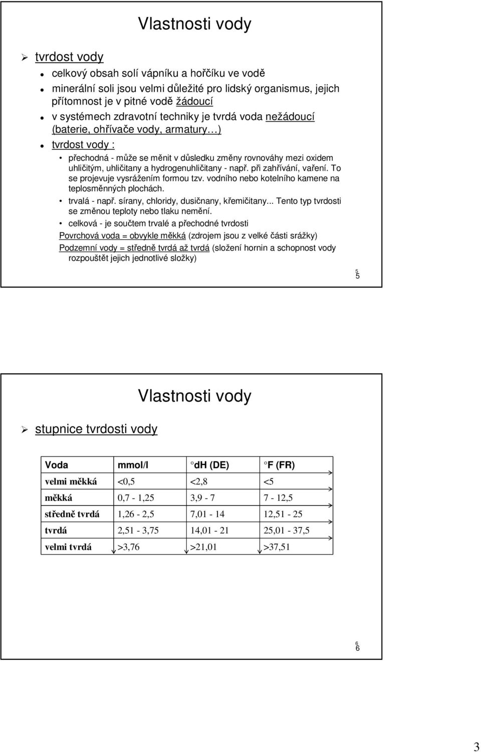 při zahřívání, vaření. To se projevuje vysrážením formou tzv. vodního nebo kotelního kamene na teplosměnných plochách. trvalá - např. sírany, chloridy, dusičnany, křemičitany.