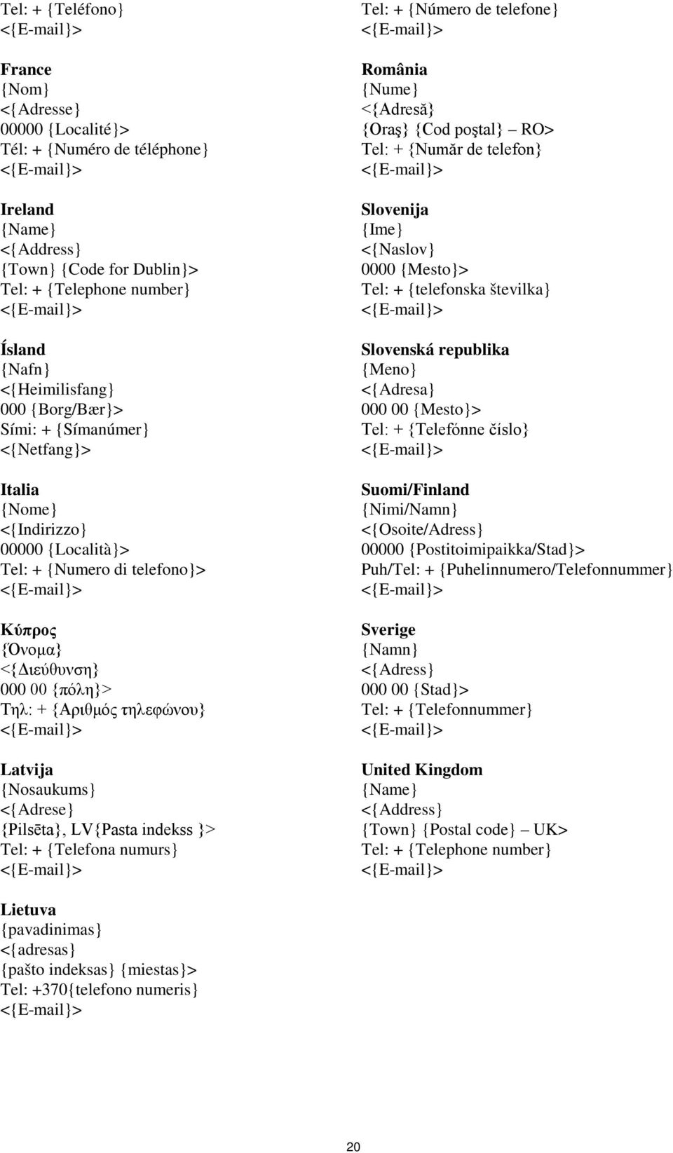 {Nosaukums} <{Adrese} {Pilsēta}, LV{Pasta indekss }> Tel: + {Telefona numurs} Tel: + {Número de telefone} România {Nume} <{Adresă} {Oraş} {Cod poştal} RO> Tel: + {Număr de telefon} Slovenija {Ime}