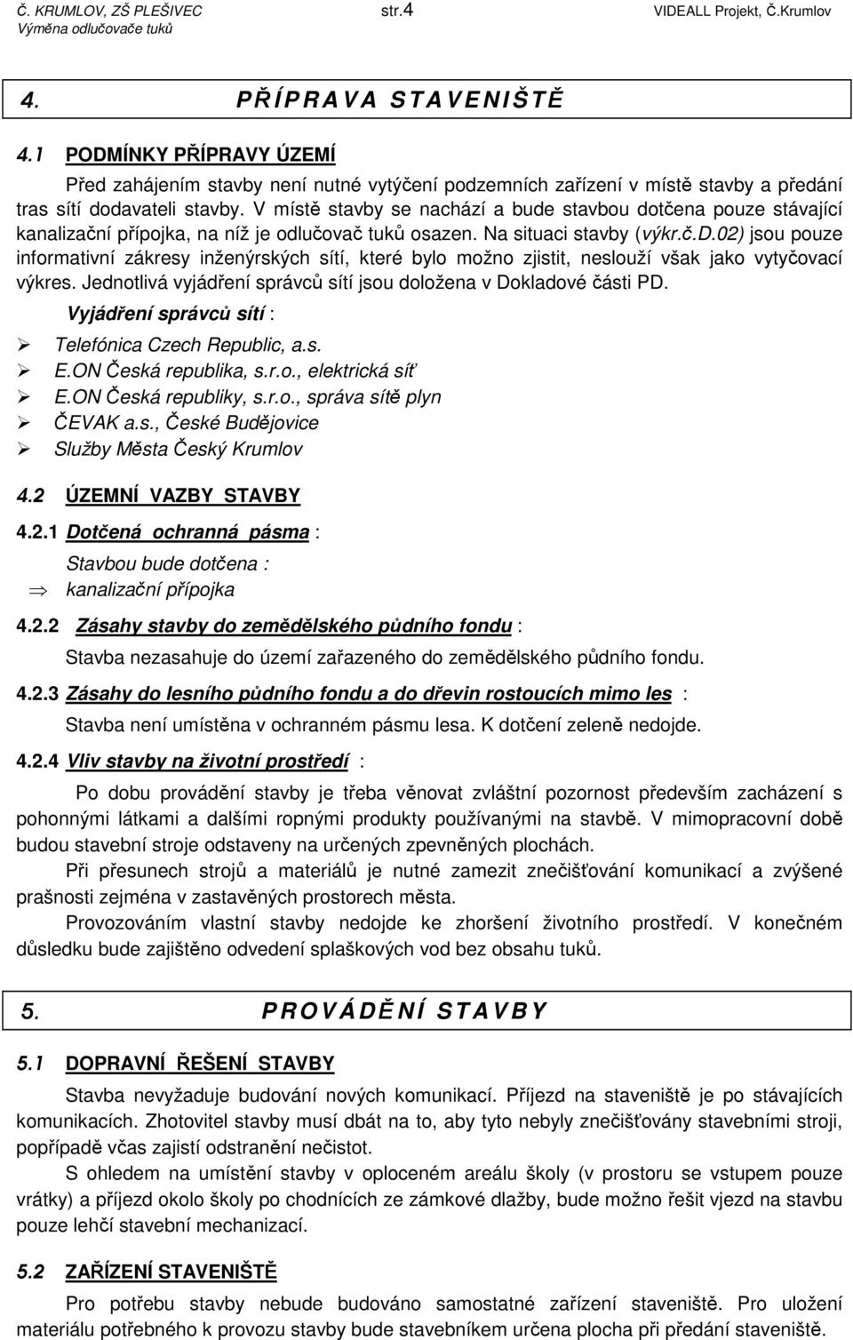 V místě stavby se nachází a bude stavbou dotčena pouze stávající kanalizační přípojka, na níž je odlučovač tuků osazen. Na situaci stavby (výkr.č.d.02) jsou pouze informativní zákresy inženýrských sítí, které bylo možno zjistit, neslouží však jako vytyčovací výkres.