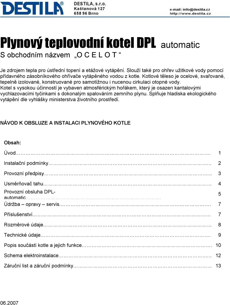 Kotlové těleso je ocelové, svařované, tepelně izolované, konstruované pro samotížnou i nucenou cirkulaci otopné vody.