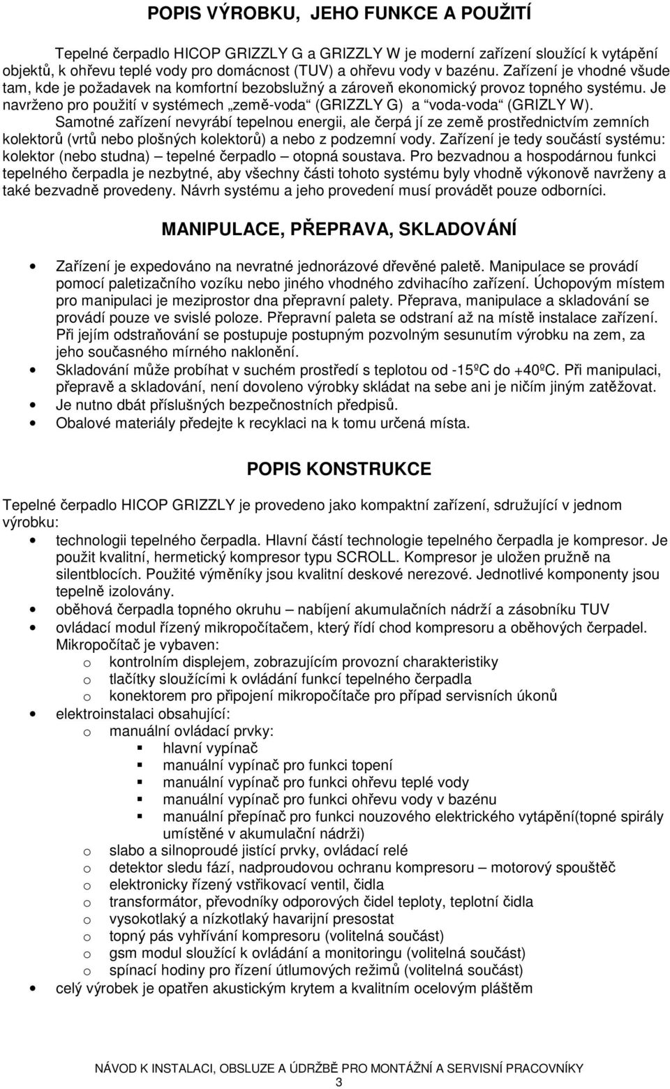 Samotné zařízení nevyrábí tepelnou energii, ale čerpá jí ze země prostřednictvím zemních kolektorů (vrtů nebo plošných kolektorů) a nebo z podzemní vody.