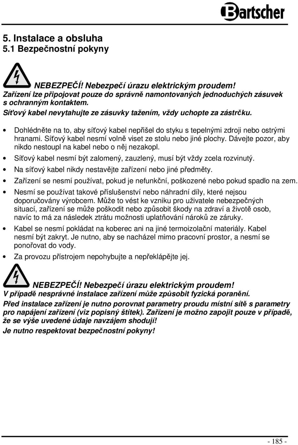 Síťový kabel nesmí volně viset ze stolu nebo jiné plochy. Dávejte pozor, aby nikdo nestoupl na kabel nebo o něj nezakopl. Síťový kabel nesmí být zalomený, zauzlený, musí být vždy zcela rozvinutý.