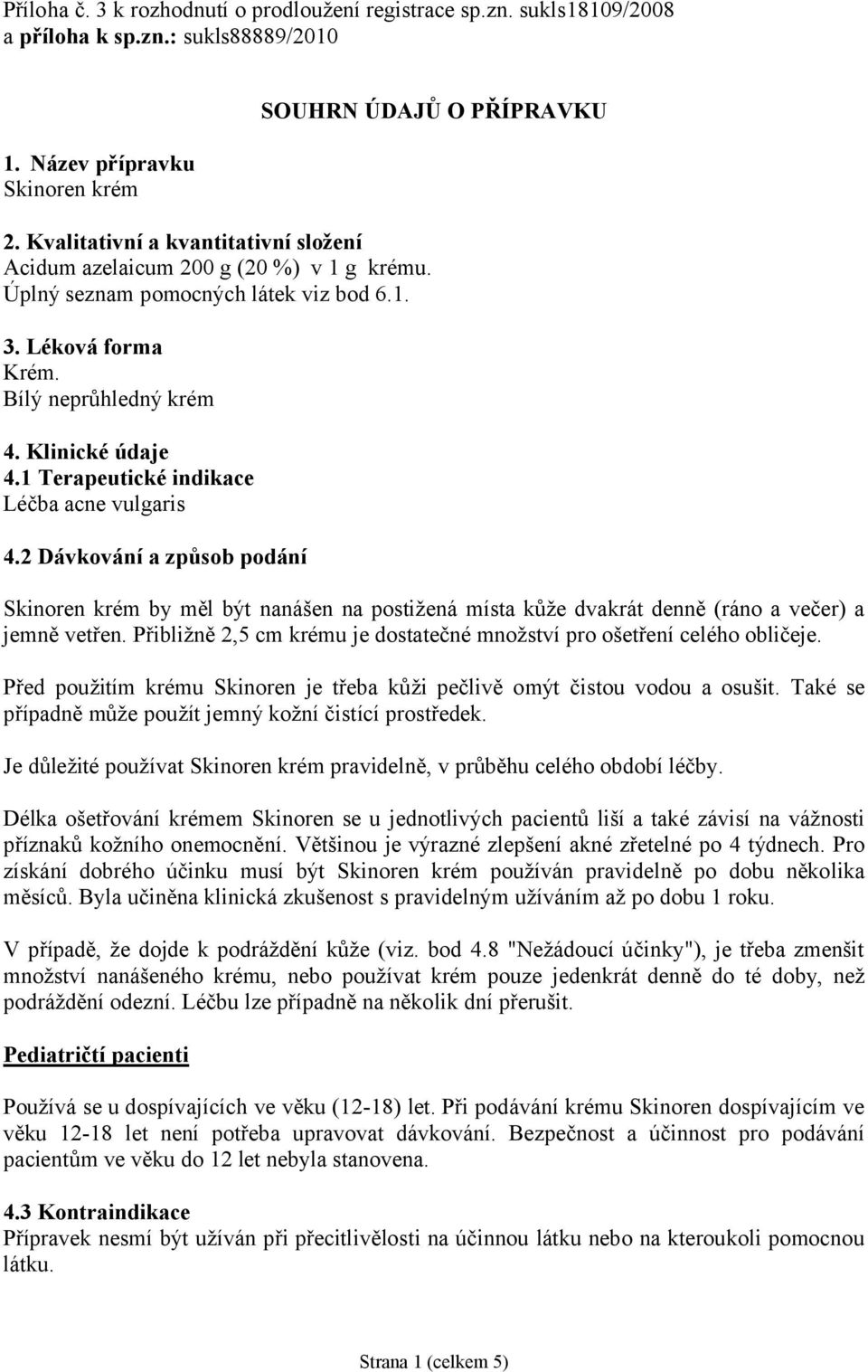 1 Terapeutické indikace Léčba acne vulgaris 4.2 Dávkování a způsob podání Skinoren krém by měl být nanášen na postižená místa kůže dvakrát denně (ráno a večer) a jemně vetřen.