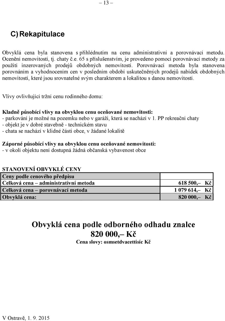 nemovitostí. Vlivy ovlivňující tržní cenu rodinného domu: Kladně působící vlivy na obvyklou cenu oceňované nemovitosti: - parkování je možné na pozemku nebo v garáži, která se nachází v 1.