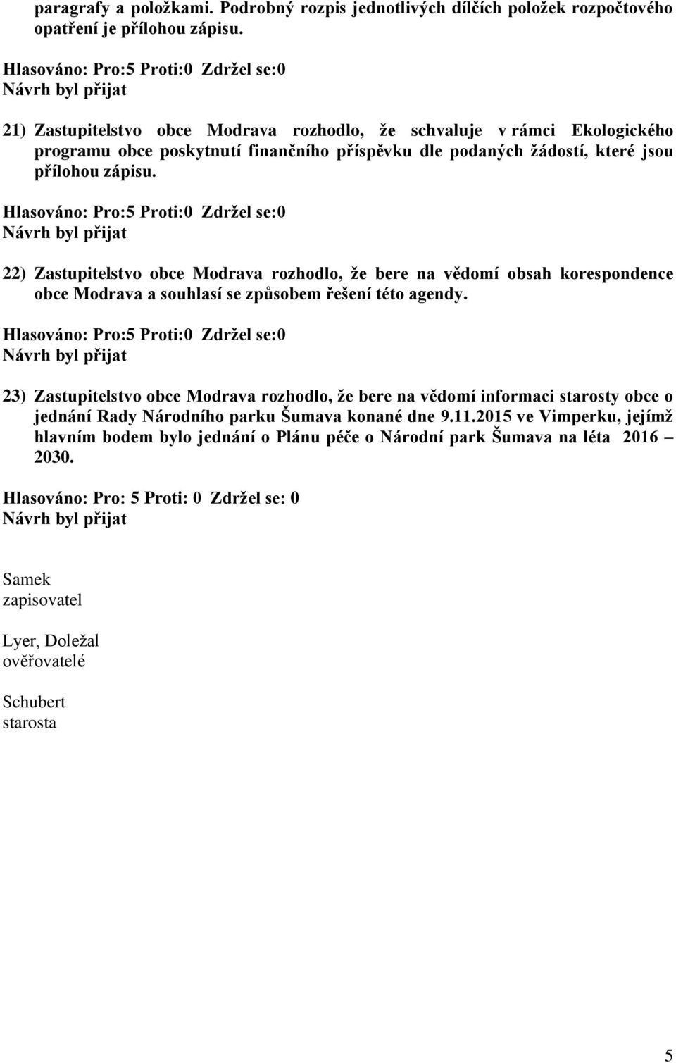 příspěvku dle podaných žádostí, které jsou 22) Zastupitelstvo obce Modrava rozhodlo, že bere na vědomí obsah korespondence obce Modrava a souhlasí se způsobem řešení této agendy.