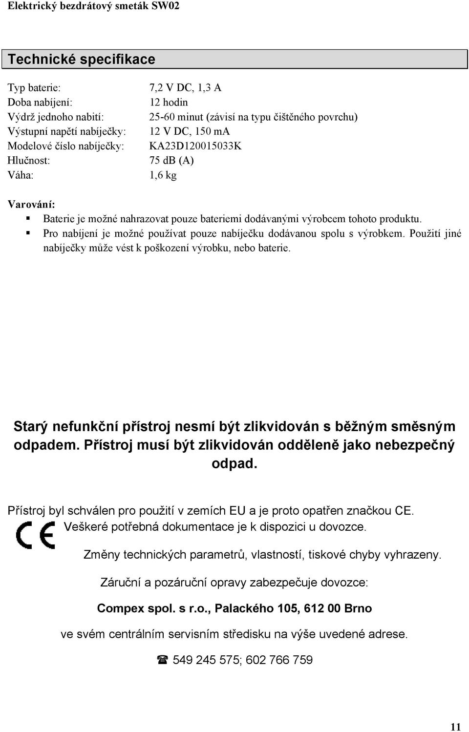 Pro nabíjení je možné používat pouze nabíječku dodávanou spolu s výrobkem. Použití jiné nabíječky může vést k poškození výrobku, nebo baterie.