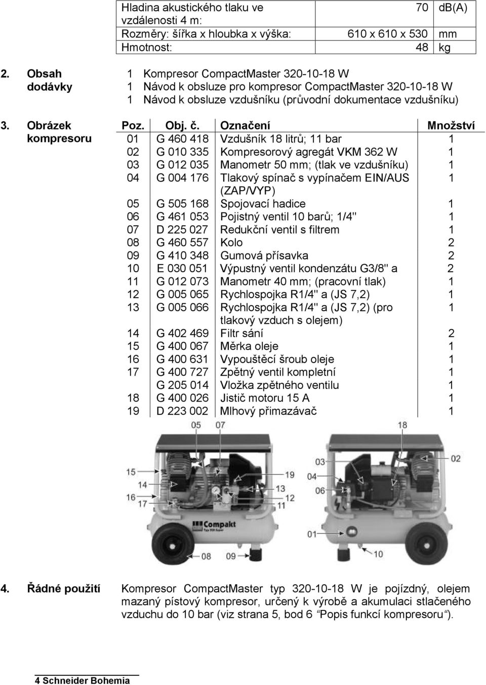 Označení Množství 01 G 460 418 Vzdušník 18 litrů; 11 bar 1 02 G 010 335 Kompresorový agregát VKM 362 W 1 03 G 012 035 Manometr 50 mm; (tlak ve vzdušníku) 1 04 G 004 176 Tlakový spínač s vypínačem