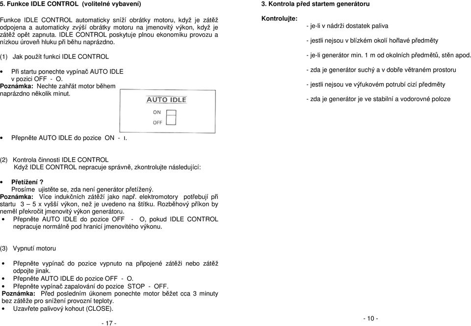 IDLE CONTROL poskytuje plnou ekonomiku provozu a nízkou úroveň hluku při běhu naprázdno. (1) Jak použít funkci IDLE CONTROL Při startu ponechte vypínač AUTO IDLE v pozici OFF - O.