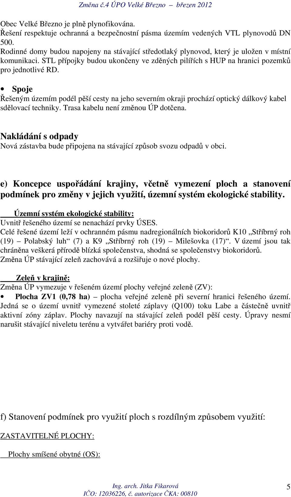 Spoje Řešeným územím podél pěší cesty na jeho severním okraji prochází optický dálkový kabel sdělovací techniky. Trasa kabelu není změnou ÚP dotčena.