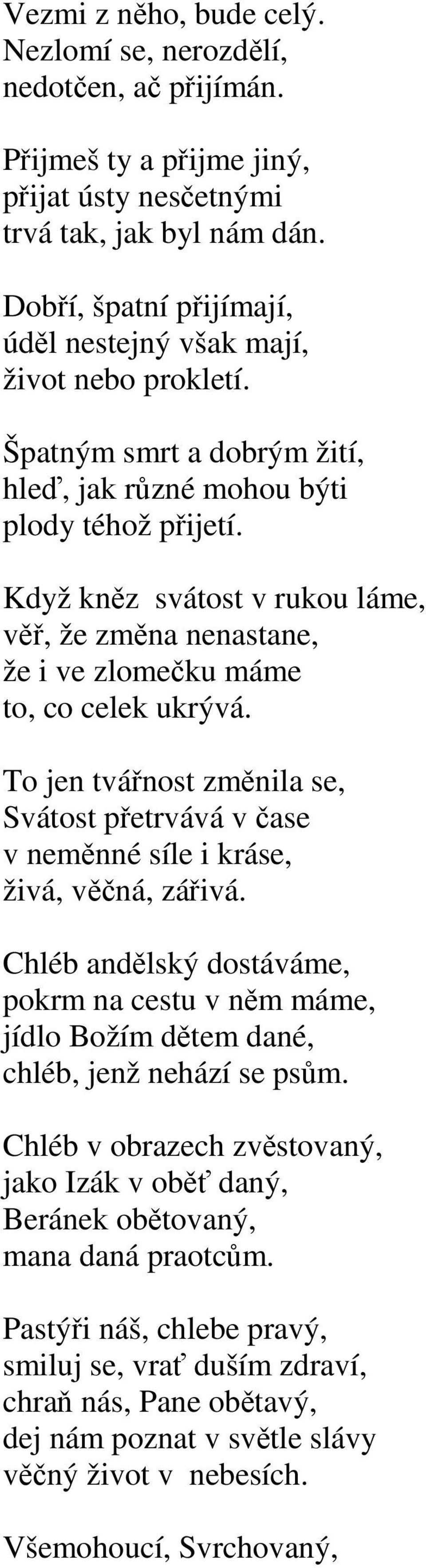 Když kněz svátost v rukou láme, věř, že změna nenastane, že i ve zlomečku máme to, co celek ukrývá. To jen tvářnost změnila se, Svátost přetrvává v čase v neměnné síle i kráse, živá, věčná, zářivá.