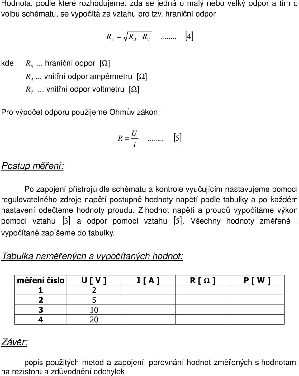 .. vnitřní odpor voltmetru [Ω] Pro výpočet odporu použijeme Ohmův zákon: U = I [ 5] Postup měření: Po zapojení přístrojů dle schématu a kontrole vyučujícím nastavujeme pomocí regulovatelného zdroje