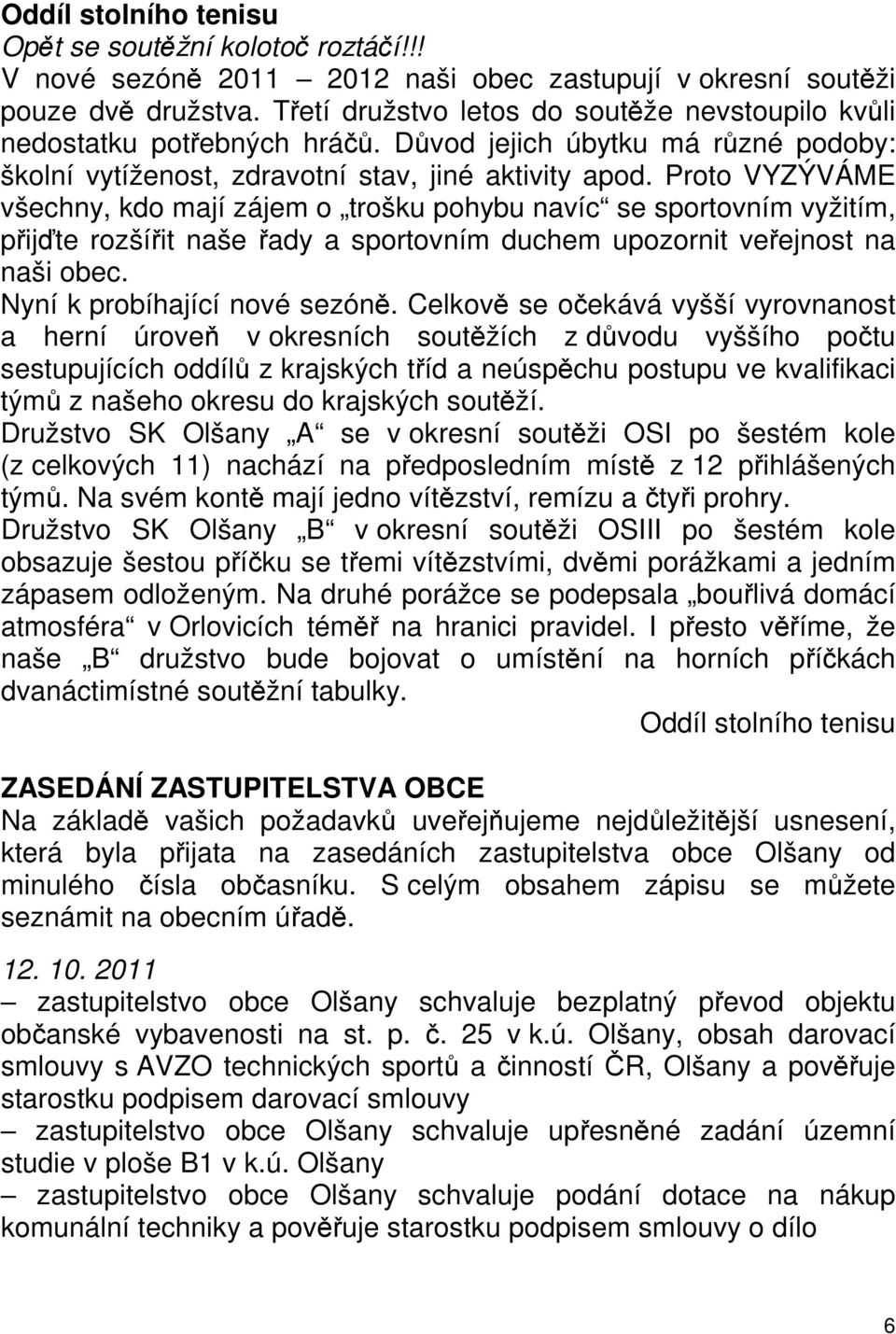 Proto VYZÝVÁME všechny, kdo mají zájem o trošku pohybu navíc se sportovním vyžitím, přijďte rozšířit naše řady a sportovním duchem upozornit veřejnost na naši obec. Nyní k probíhající nové sezóně.