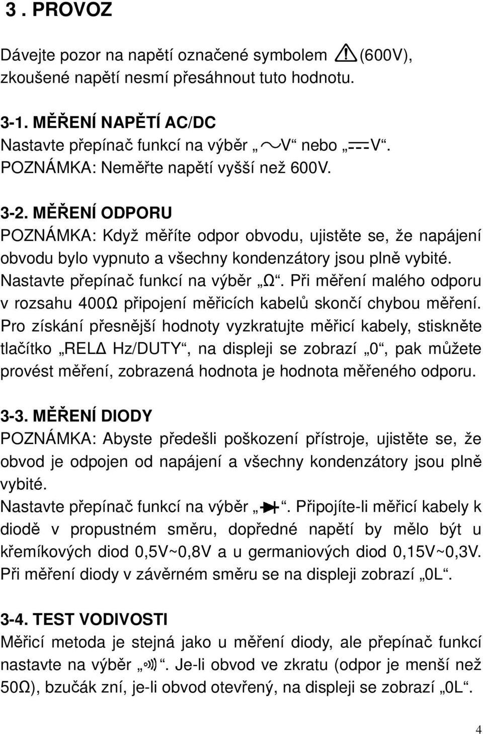 Nastavte přepínač funkcí na výběr Ω. Při měření malého odporu v rozsahu 400Ω připojení měřicích kabelů skončí chybou měření.