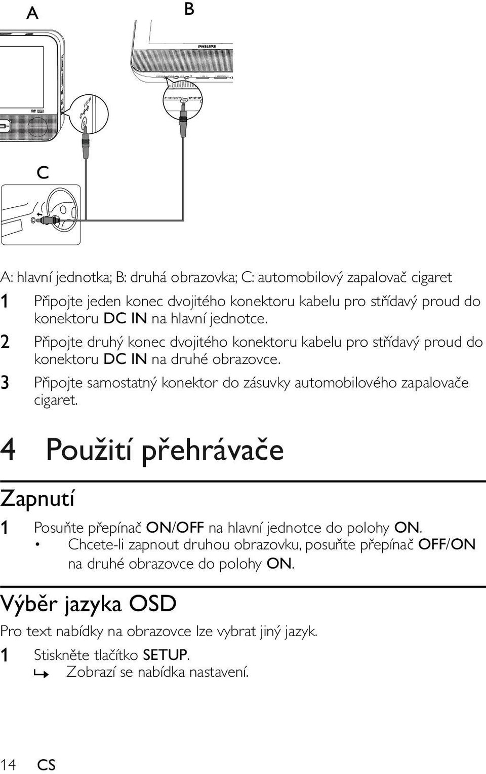 3 Připojte samostatný konektor do zásuvky automobilového zapalovače cigaret. 4 Použití přehrávače Zapnutí 1 Posuňte přepínač ON/OFF na hlavní jednotce do polohy ON.