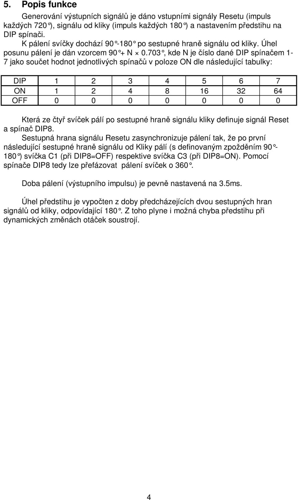 703, kde N je íslo dané DIP spína em 1-7 jako sou et hodnot jednotlivých spína v poloze ON dle následující tabulky: DIP 1 2 3 4 5 6 7 ON 1 2 4 8 16 32 64 OFF 0 0 0 0 0 0 0 Která ze ty sví ek pálí po