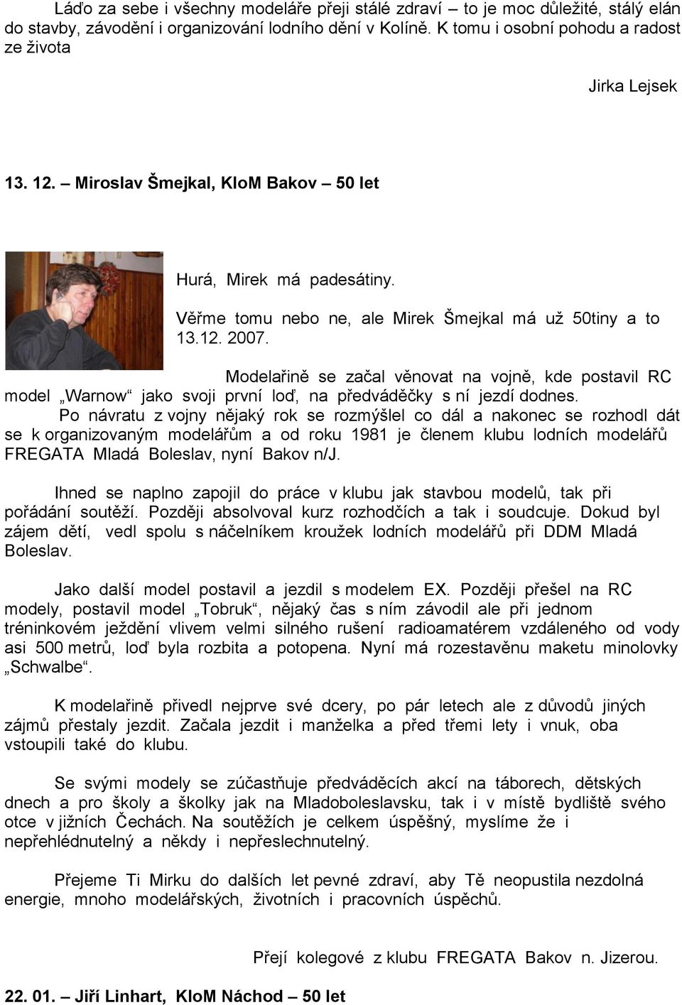 Modelařině se začal věnovat na vojně, kde postavil RC model Warnow jako svoji první loď, na předváděčky s ní jezdí dodnes.