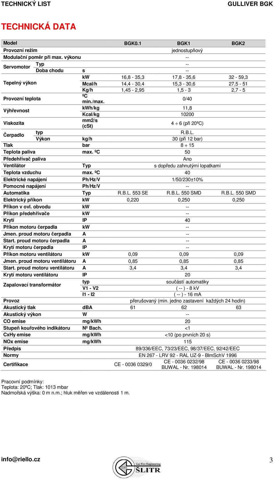 0/40 Výhřevnost kwh/kg 11,8 Kcal/kg 10200 Viskozita mm2/s (cst) 4 6 (při 20ºC) Čerpadlo typ R.B.L. Výkon kg/h 30 (při 12 bar) Tlak bar 8 15 Teplota paliva max.