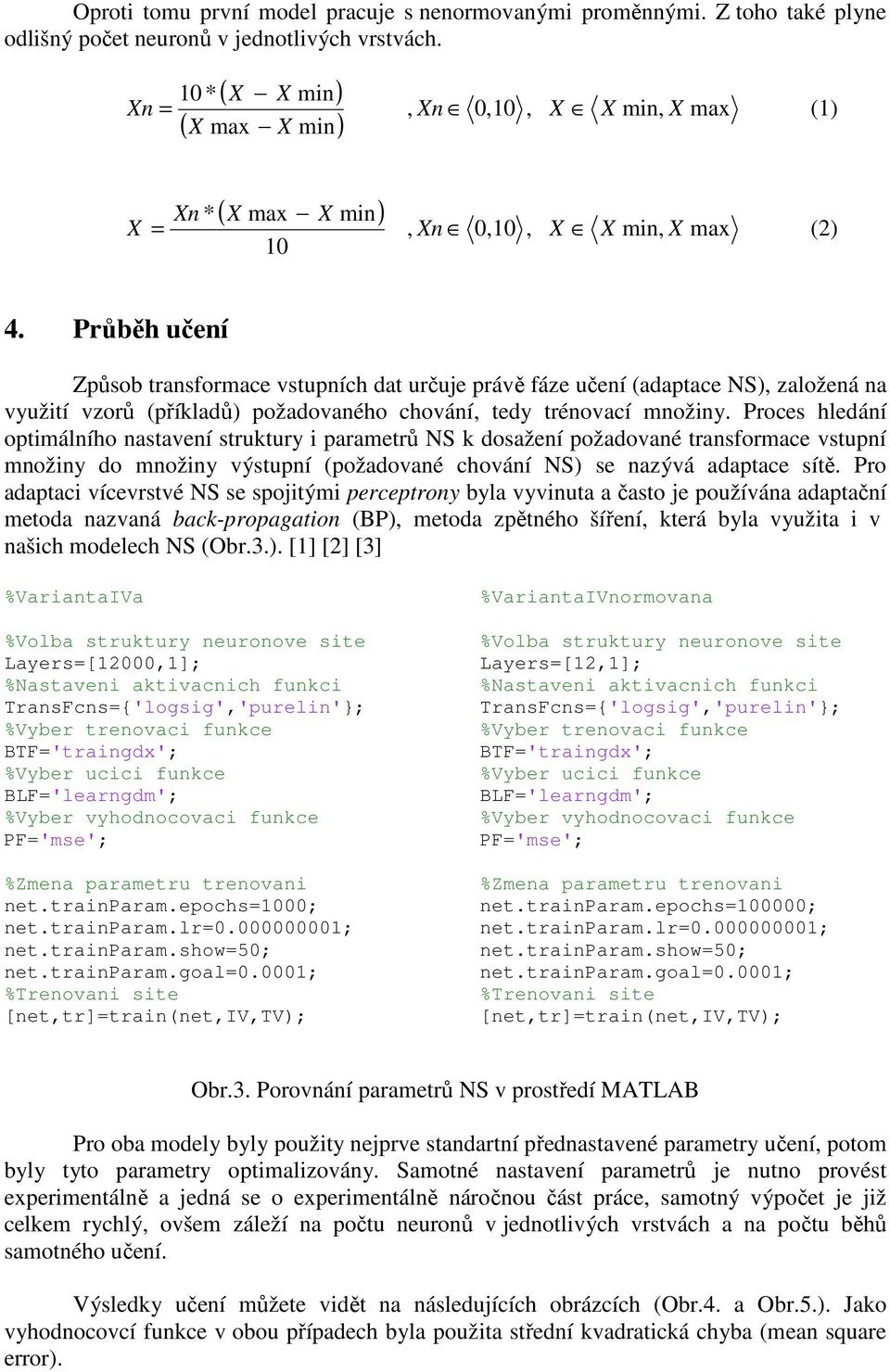 Průběh učení Způsob transformace vstupních dat určuje právě fáze učení (adaptace NS), založená na využití vzorů (příkladů) požadovaného chování, tedy trénovací množiny.