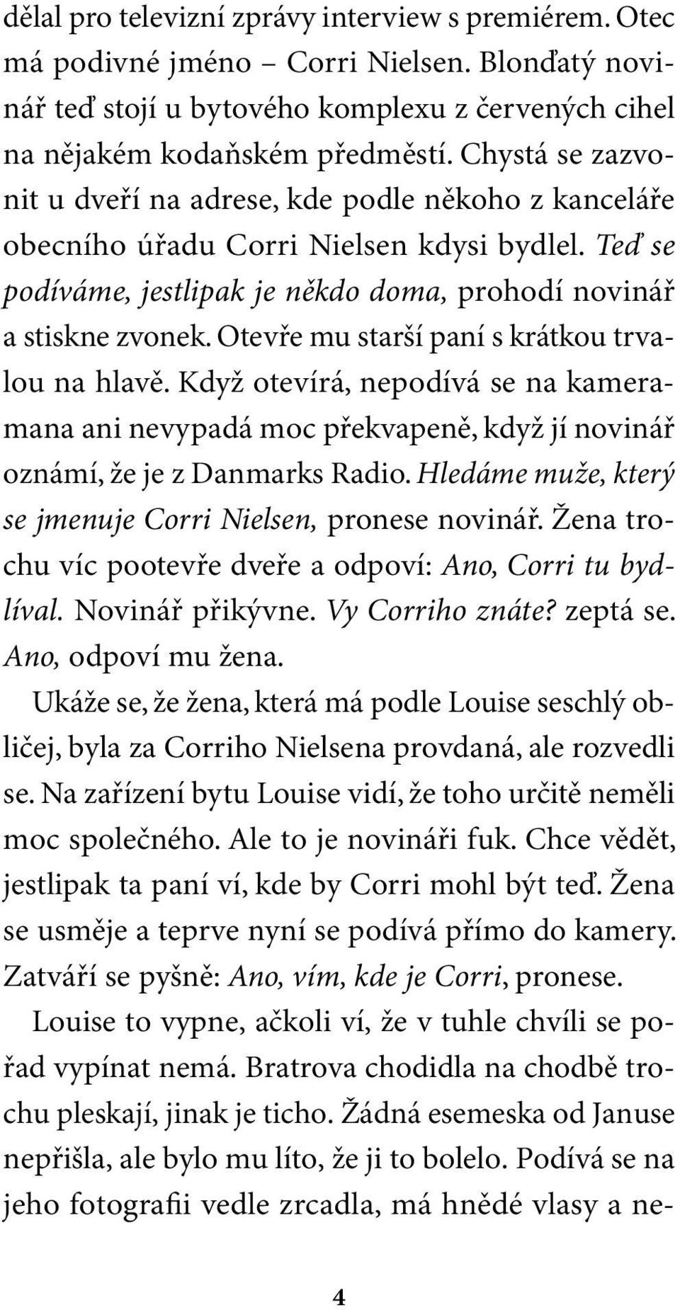 Otevře mu starší paní s krátkou trvalou na hlavě. Když otevírá, nepodívá se na kameramana ani nevypadá moc překvapeně, když jí novinář oznámí, že je z Danmarks Radio.