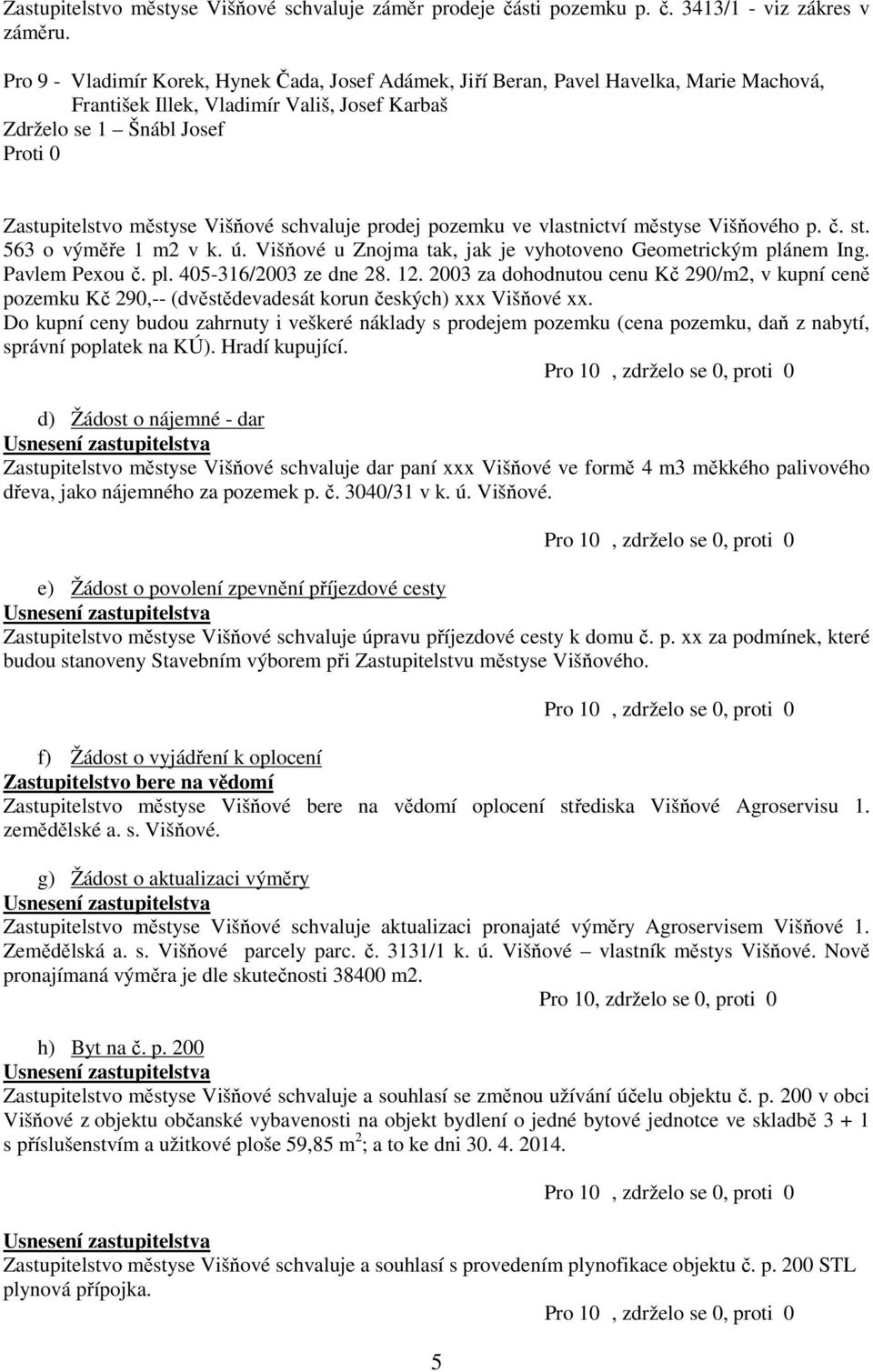 Višňové schvaluje prodej pozemku ve vlastnictví městyse Višňového p. č. st. 563 o výměře 1 m2 v k. ú. Višňové u Znojma tak, jak je vyhotoveno Geometrickým plánem Ing. Pavlem Pexou č. pl. 405-316/2003 ze dne 28.