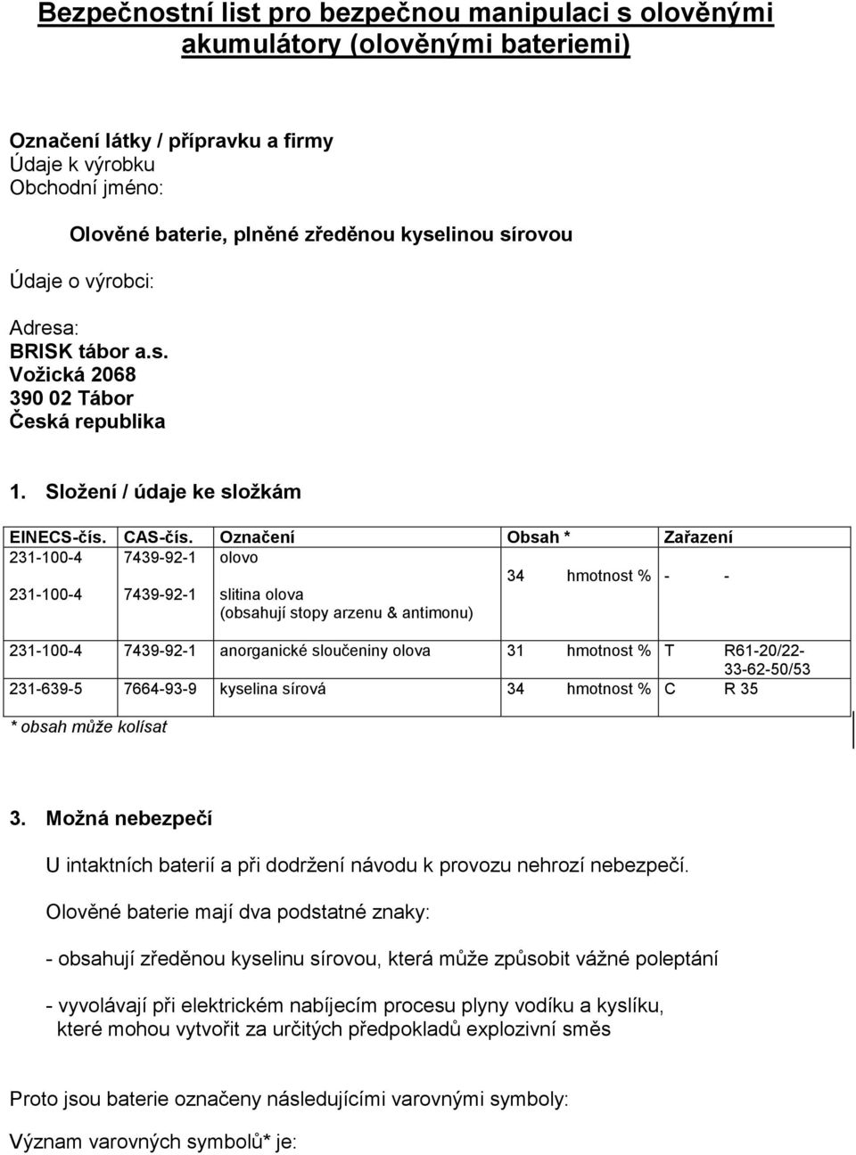 Označení Obsah * Zařazení 231-100-4 7439-92-1 olovo 34 hmotnost % - - 231-100-4 7439-92-1 slitina olova (obsahují stopy arzenu & antimonu) 231-100-4 7439-92-1 anorganické sloučeniny olova 31 hmotnost