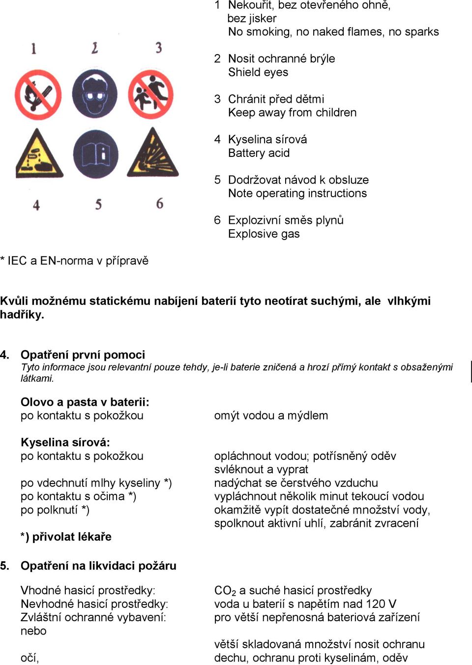 hadříky. 4. Opatření první pomoci Tyto informace jsou relevantní pouze tehdy, je-li baterie zničená a hrozí přímý kontakt s obsaženými látkami.