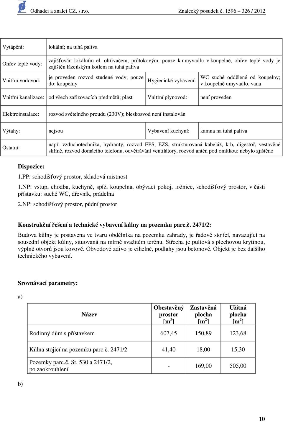 oddělené od koupelny; v koupelně umyvadlo, vana Vnitřní kanalizace: od všech zařizovacích předmětů; plast Vnitřní plynovod: není proveden Elektroinstalace: rozvod světelného proudu (230V); bleskosvod