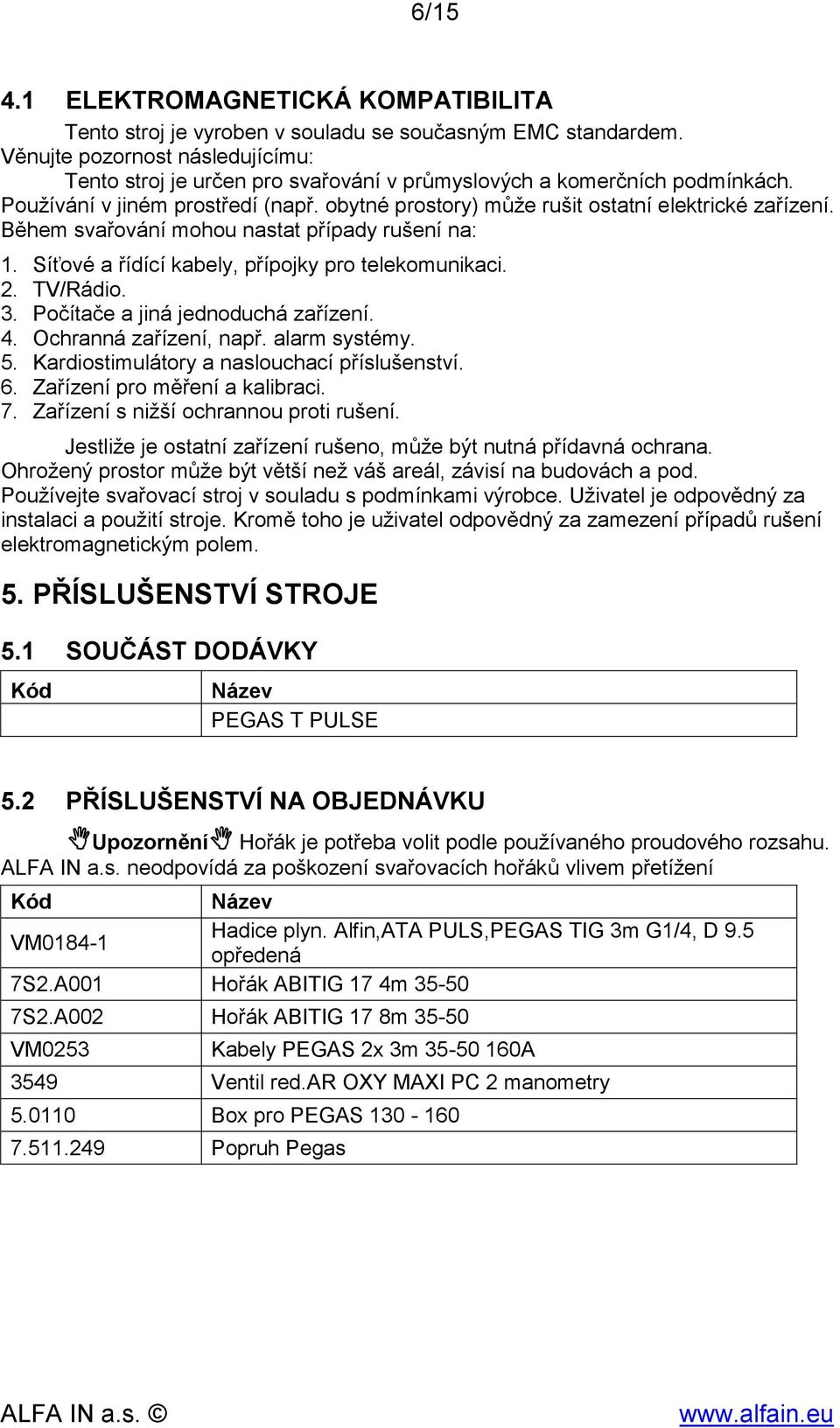 Během svařování mohou nastat případy rušení na: 1. Síťové a řídící kabely, přípojky pro telekomunikaci. 2. TV/Rádio. 3. Počítače a jiná jednoduchá zařízení. 4. Ochranná zařízení, např. alarm systémy.