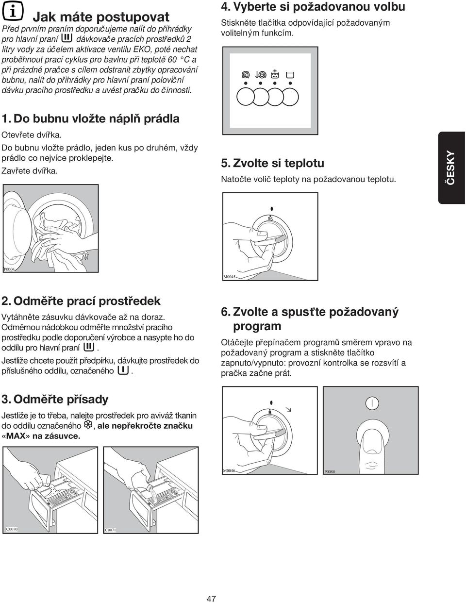 Do bubnu vložte náplň prádla Otevřete dvířka. Do bubnu vložte prádlo, jeden kus po druhém, vždy prádlo co nejvíce proklepejte. Zavřete dvířka. 4.
