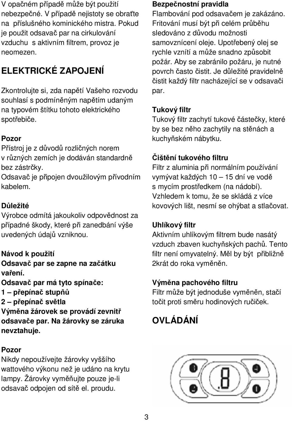 ELEKTRICKÉ ZAPOJENÍ Zkontrolujte si, zda napětí Vašeho rozvodu souhlasí s podmíněným napětím udaným na typovém štítku tohoto elektrického spotřebiče.