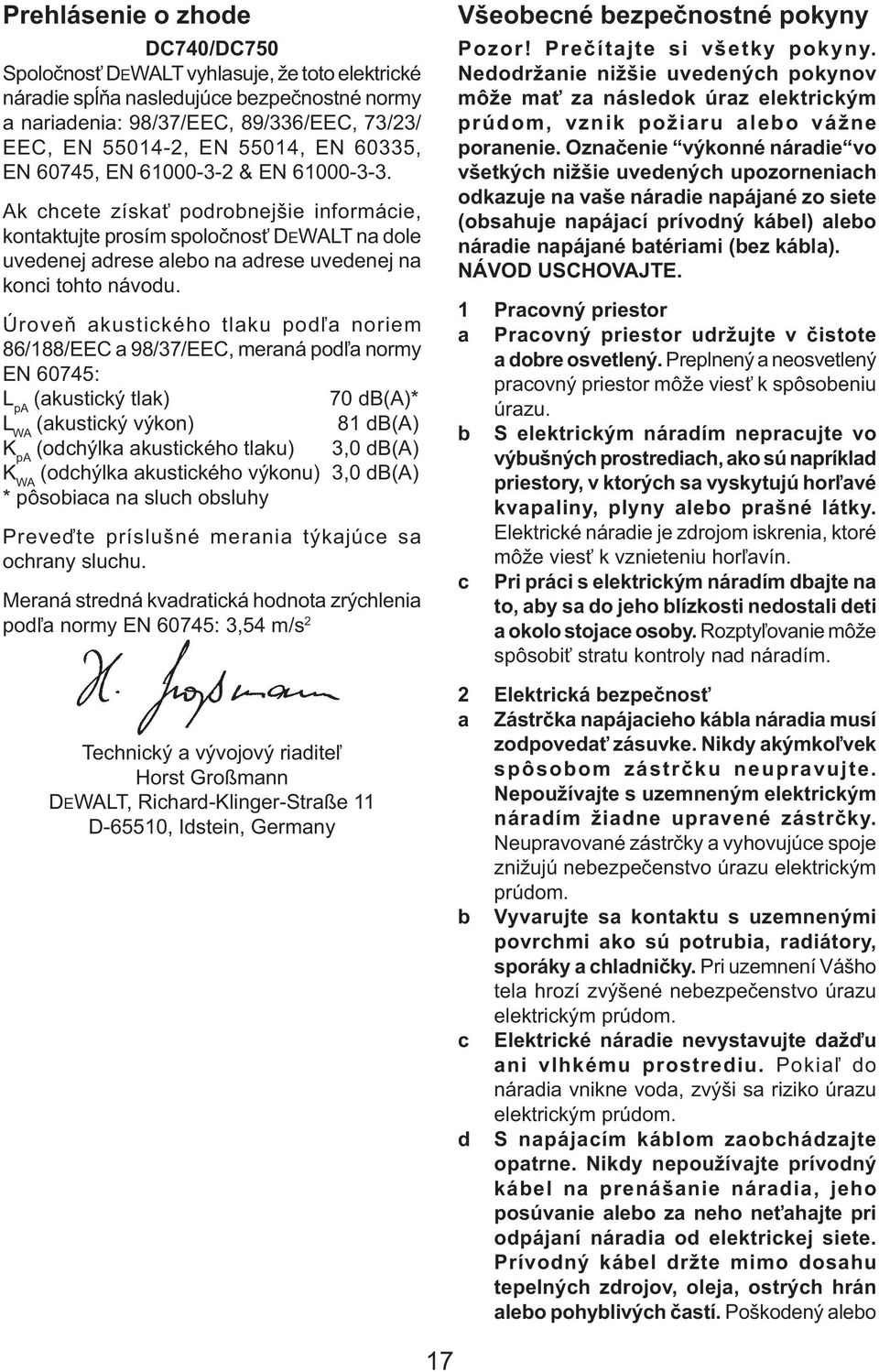 Úroveň akustického tlaku podľa noriem 86/188/EEC a 98/37/EEC, meraná podľa normy EN 60745: L pa (akustický tlak) 70 db(a)* L WA (akustický výkon) 81 db(a) K pa (odchýlka akustického tlaku) 3,0 db(a)