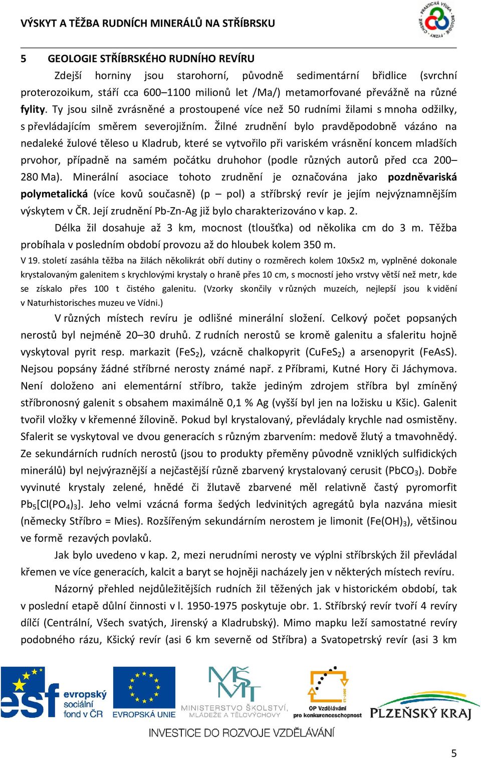 Žilné zrudnění bylo pravděpodobně vázáno na nedaleké žulové těleso u Kladrub, které se vytvořilo při variském vrásnění koncem mladších prvohor, případně na samém počátku druhohor (podle různých