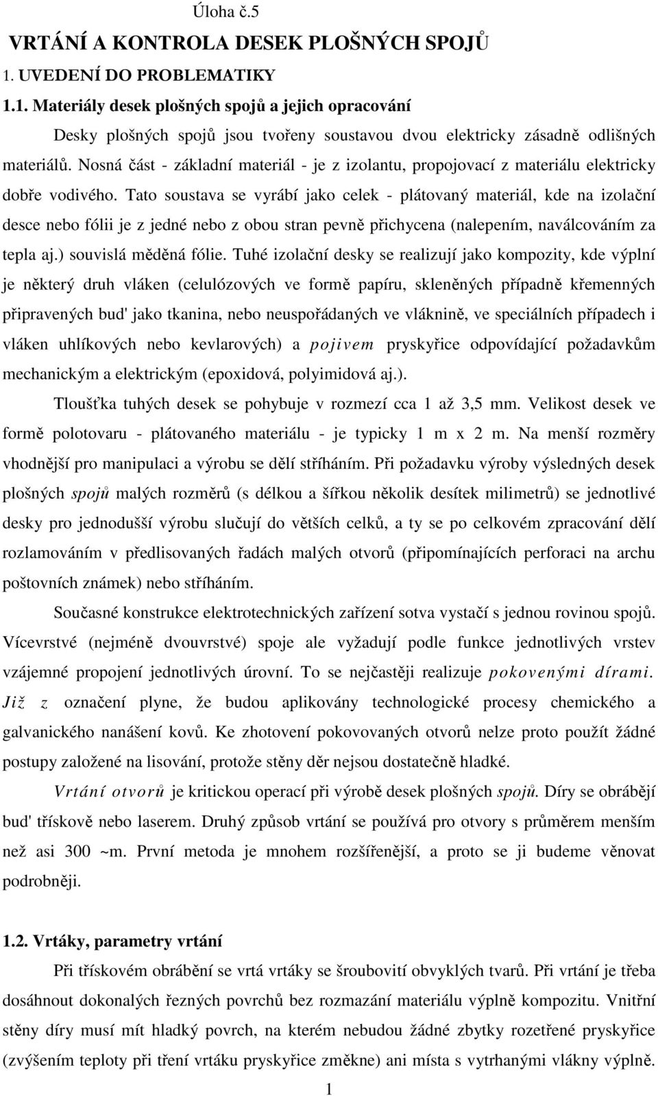 Tato soustava se vyrábí jako celek - plátovaný materiál, kde na izolační desce nebo fólii je z jedné nebo z obou stran pevně přichycena (nalepením, naválcováním za tepla aj.) souvislá měděná fólie.